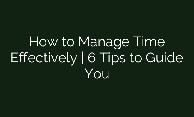 How to Manage Time Effectively | 6 Tips to Guide You - British Visa