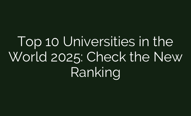 Top 10 Universities in the World 2025: Check the New Ranking - British Visa